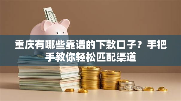 重庆有哪些靠谱的下款口子？手把手教你轻松匹配渠道