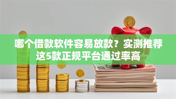 哪个借款软件容易放款？实测推荐这5款正规平台通过率高