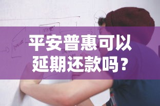 平安普惠可以延期还款吗?延期条件和申请流程全解析 平安普惠可以延期还款吗?延期条件和申请流程全解析