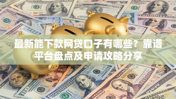 最新能下款网贷口子有哪些？靠谱平台盘点及申请攻略分享