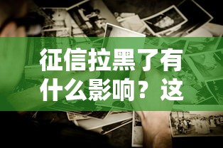 征信拉黑了有什么影响?这些后果你可能想不到! 征信拉黑了有什么影响?这些后果你可能想不到!