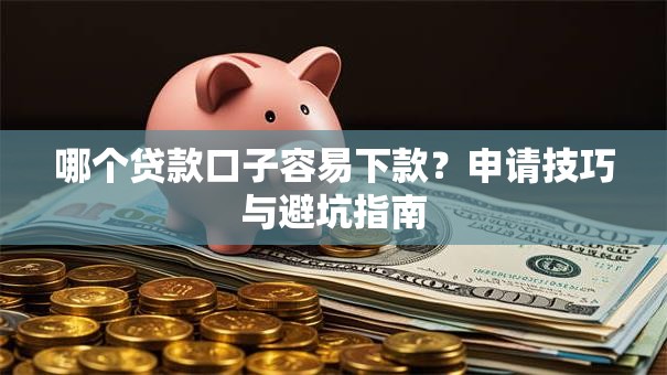哪个贷款口子容易下款?申请技巧与避坑指南 哪个贷款口子容易下款?申请技巧与避坑指南