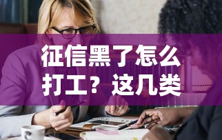 征信黑了怎么打工?这几类工作机会千万别错过 征信黑了怎么打工?这几类工作机会千万别错过