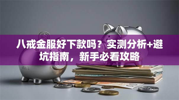 八戒金服好下款吗?实测分析+避坑指南,新手必看攻略 八戒金服好下款吗?实测分析+避坑指南,新手必看攻略