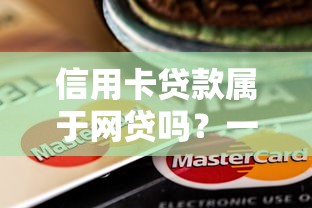 信用卡贷款属于网贷吗?一文说透区别和风险点 信用卡贷款属于网贷吗?一文说透区别和风险点