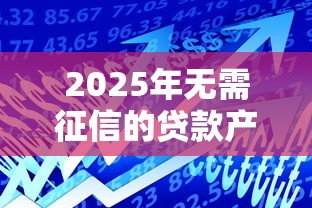 2025年无需征信的贷款产品有哪些?最新攻略来了! 2025年无需征信的贷款产品有哪些?最新攻略来了!