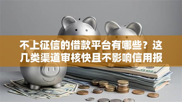 不上征信的借款平台有哪些?这几类渠道审核快且不影响信用报告 不上征信的借款平台有哪些?这几类渠道审核快且不影响信用报告