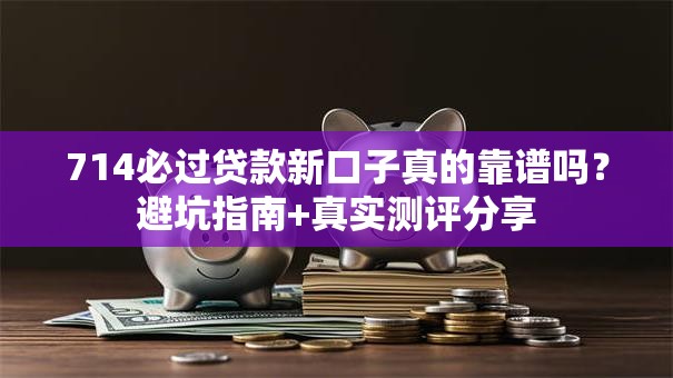 714必过贷款新口子真的靠谱吗?避坑指南+真实测评分享 714必过贷款新口子真的靠谱吗?避坑指南+真实测评分享