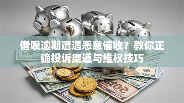 借呗逾期遭遇恶意催收?教你正确投诉渠道与维权技巧 借呗逾期遭遇恶意催收?教你正确投诉渠道与维权技巧