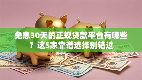 免息30天的正规贷款平台有哪些?这5家靠谱选择别错过 免息30天的正规贷款平台有哪些?这5家靠谱选择别错过