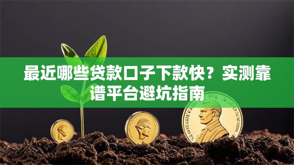 最近哪些贷款口子下款快?实测靠谱平台避坑指南 最近哪些贷款口子下款快?实测靠谱平台避坑指南