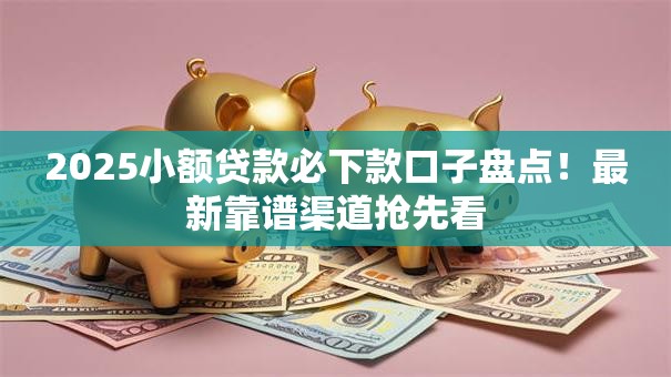 2025小额贷款必下款口子盘点!最新靠谱渠道抢先看 2025小额贷款必下款口子盘点!最新靠谱渠道抢先看