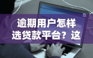 逾期用户怎样选贷款平台?这些方法帮你避开雷区 逾期用户怎样选贷款平台?这些方法帮你避开雷区