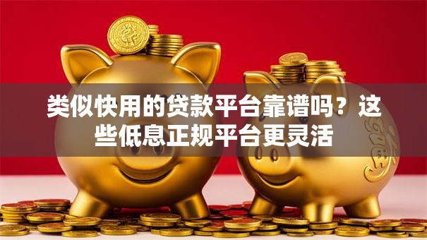 类似快用的贷款平台靠谱吗?这些低息正规平台更灵活 类似快用的贷款平台靠谱吗?这些低息正规平台更灵活