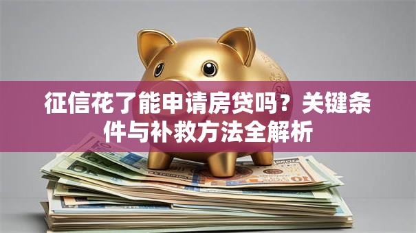 征信花了能申请房贷吗?关键条件与补救方法全解析 征信花了能申请房贷吗?关键条件与补救方法全解析