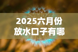 2025六月份放水口子有哪些?最新动态+避坑指南速查 2025六月份放水口子有哪些?最新动态+避坑指南速查