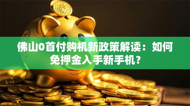 佛山0首付购机新政策解读:如何免押金入手新手机? 佛山0首付购机新政策解读:如何免押金入手新手机?