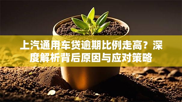 上汽通用车贷逾期比例走高?深度解析背后原因与应对策略 上汽通用车贷逾期比例走高?深度解析背后原因与应对策略