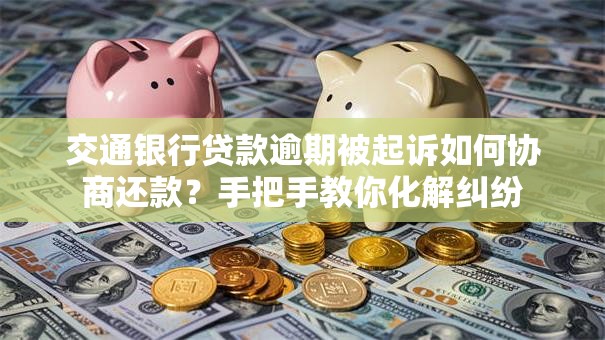 交通银行贷款逾期被起诉如何协商还款?手把手教你化解纠纷 交通银行贷款逾期被起诉如何协商还款?手把手教你化解纠纷