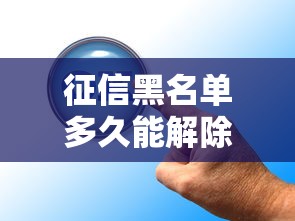 征信黑名单多久能解除?电脑显示正常后还能贷款吗? 征信黑名单多久能解除?电脑显示正常后还能贷款吗?