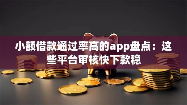 小额借款通过率高的app盘点：这些平台审核快下款稳