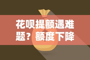 花呗提额遇难题？额度下降原因与资金解锁技巧揭秘