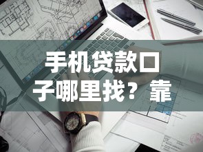 手机贷款口子哪里找？靠谱渠道盘点及申请技巧分享