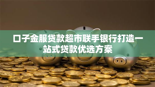 口子金服贷款超市联手银行打造一站式贷款优选方案