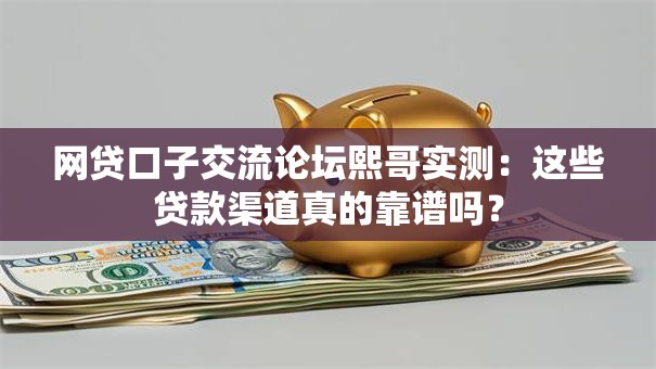 网贷口子交流论坛熙哥实测:这些贷款渠道真的靠谱吗? 网贷口子交流论坛熙哥实测:这些贷款渠道真的靠谱吗?