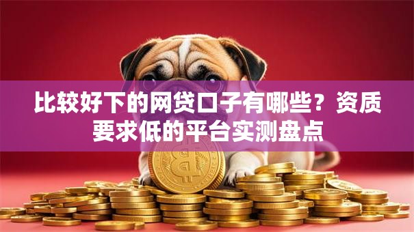 比较好下的网贷口子有哪些？资质要求低的平台实测盘点