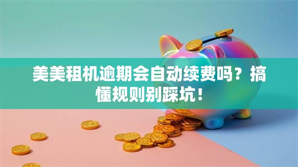 美美租机逾期会自动续费吗？搞懂规则别踩坑！