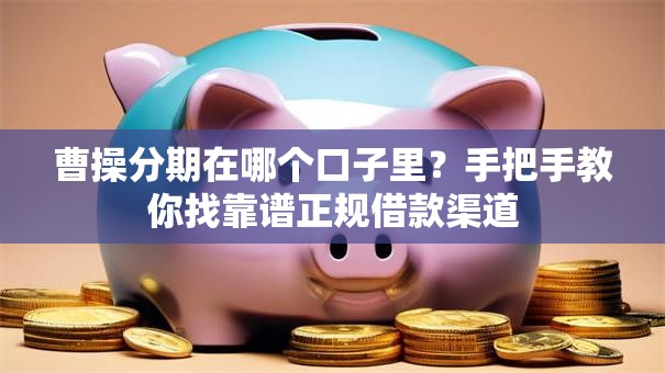 曹操分期在哪个口子里？手把手教你找靠谱正规借款渠道