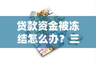 贷款资金被冻结怎么办？三步解冻技巧全解析