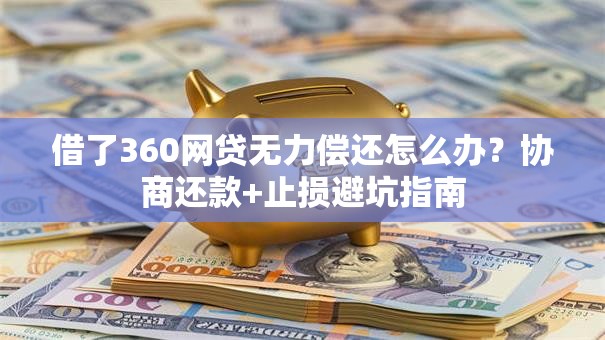 借了360网贷无力偿还怎么办？协商还款+止损避坑指南