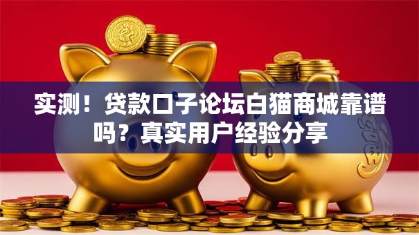 实测！贷款口子论坛白猫商城靠谱吗？真实用户经验分享