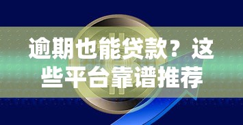 逾期也能贷款？这些平台靠谱推荐，快速解决资金难题