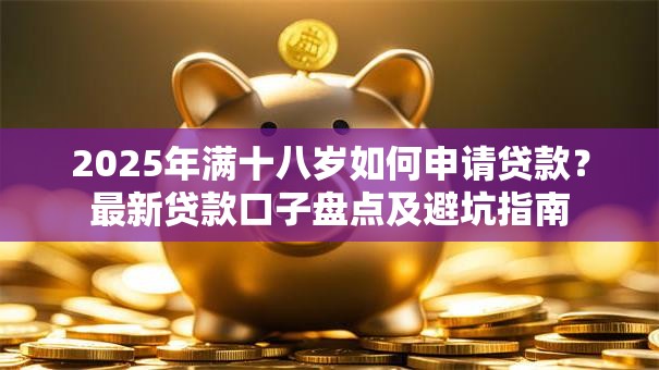 2025年满十八岁如何申请贷款?最新贷款口子盘点及避坑指南 2025年满十八岁如何申请贷款?最新贷款口子盘点及避坑指南