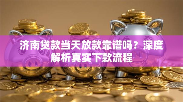 济南贷款当天放款靠谱吗？深度解析真实下款流程