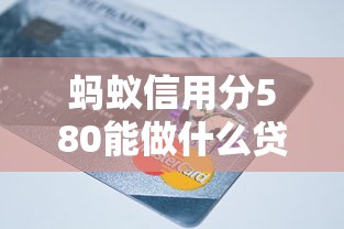 蚂蚁信用分580能做什么贷款？这5个口子或许能帮到你
