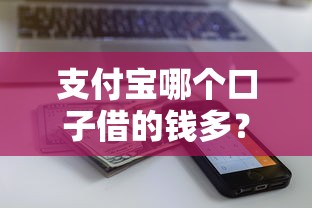 支付宝哪个口子借的钱多?这几个额度高的靠谱平台别错过 支付宝哪个口子借的钱多?这几个额度高的靠谱平台别错过