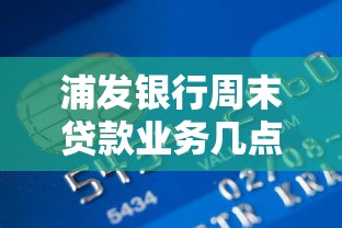 浦发银行周末贷款业务几点下班？这份攻略帮你省时省力