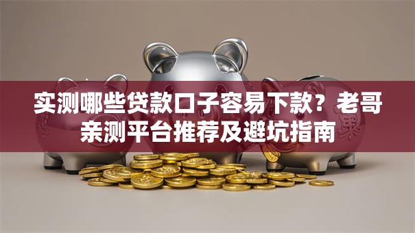 实测哪些贷款口子容易下款？老哥亲测平台推荐及避坑指南