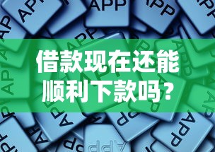 借款现在还能顺利下款吗？这些核心要点必须掌握