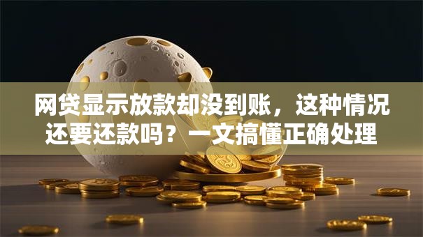 网贷显示放款却没到账，这种情况还要还款吗？一文搞懂正确处理方式