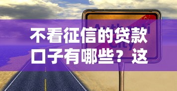 不看征信的贷款口子有哪些?这几类渠道真实靠谱 不看征信的贷款口子有哪些?这几类渠道真实靠谱