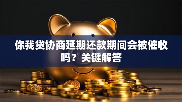 你我贷协商延期还款期间会被催收吗？关键解答
