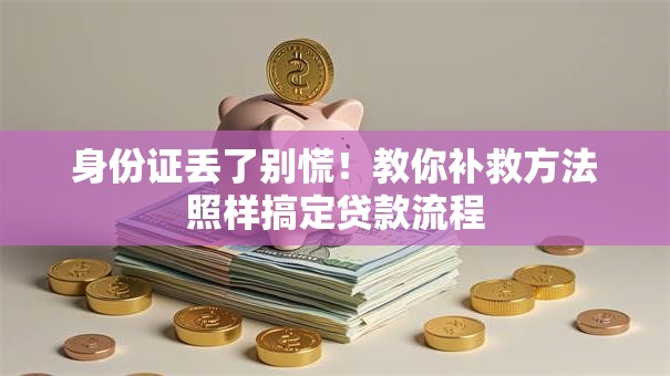 身份证丢了别慌！教你补救方法照样搞定贷款流程