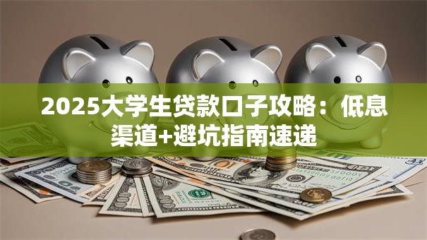 2025大学生贷款口子攻略:低息渠道+避坑指南速递 2025大学生贷款口子攻略:低息渠道+避坑指南速递