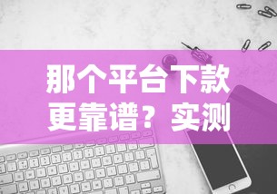 那个平台下款更靠谱？实测对比后推荐这几个选择！