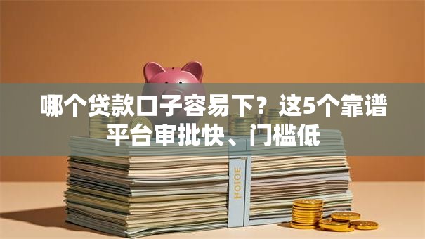 哪个贷款口子容易下?这5个靠谱平台审批快、门槛低 哪个贷款口子容易下?这5个靠谱平台审批快、门槛低
